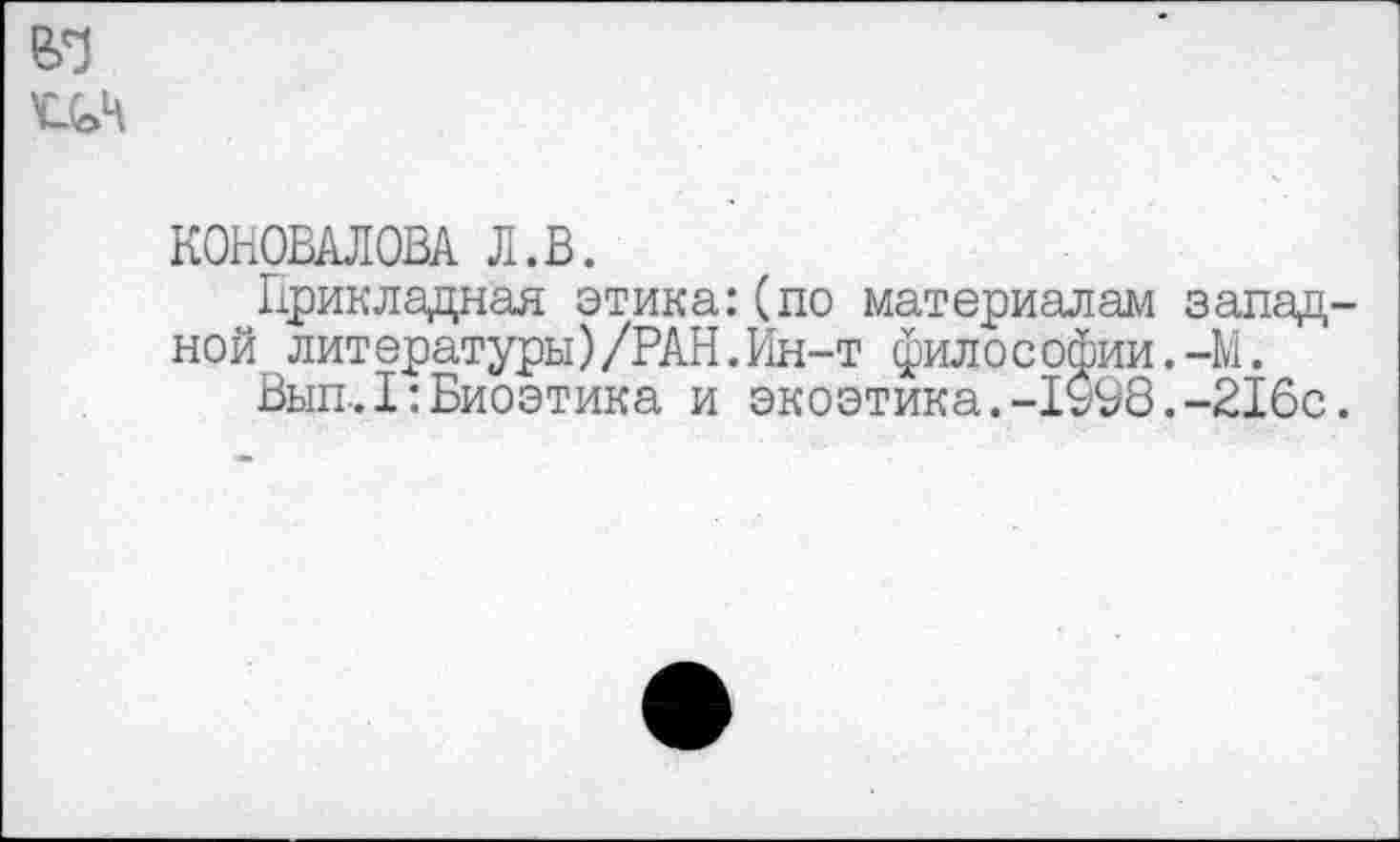 ﻿КОНОВАЛОВА Л.В.
Прикладная этика:(по материалам запад ной литературы)/РАН.Ин-т философии.-М.
Вып.1:Биоэтика и экоэтика.-1098.-216с